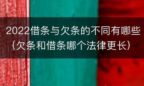 2022借条与欠条的不同有哪些（欠条和借条哪个法律更长）