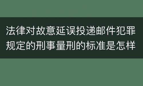 法律对故意延误投递邮件犯罪规定的刑事量刑的标准是怎样的