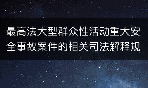 最高法大型群众性活动重大安全事故案件的相关司法解释规定具体是什么重要内容