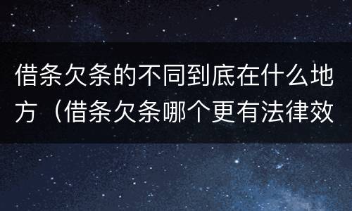 借条欠条的不同到底在什么地方（借条欠条哪个更有法律效力）