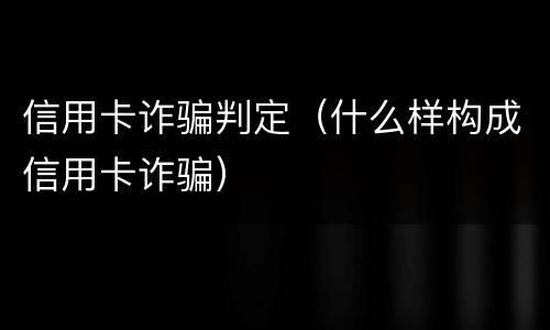 信用卡诈骗判定（什么样构成信用卡诈骗）