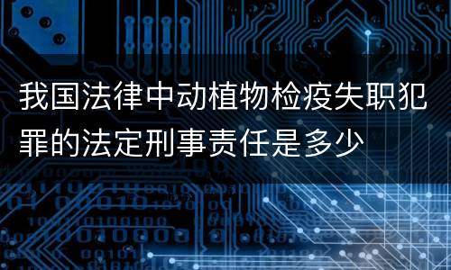 我国法律中动植物检疫失职犯罪的法定刑事责任是多少