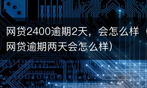 网贷2400逾期2天，会怎么样（网贷逾期两天会怎么样）