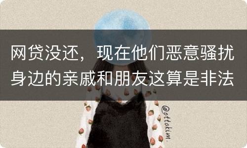网贷没还，现在他们恶意骚扰身边的亲戚和朋友这算是非法讨债吗
