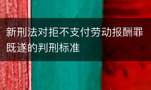 新刑法对拒不支付劳动报酬罪既遂的判刑标准