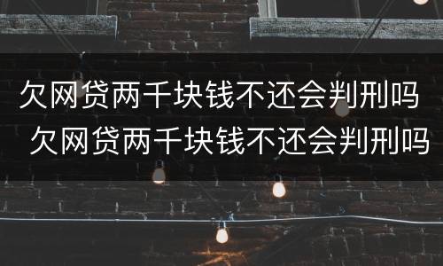 欠网贷两千块钱不还会判刑吗 欠网贷两千块钱不还会判刑吗