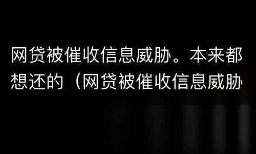 网贷被催收信息威胁。本来都想还的（网贷被催收信息威胁.本来都想还的怎么办）