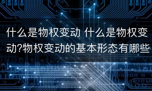 什么是物权变动 什么是物权变动?物权变动的基本形态有哪些?