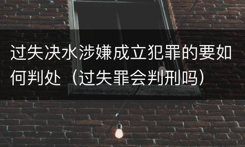 过失决水涉嫌成立犯罪的要如何判处（过失罪会判刑吗）