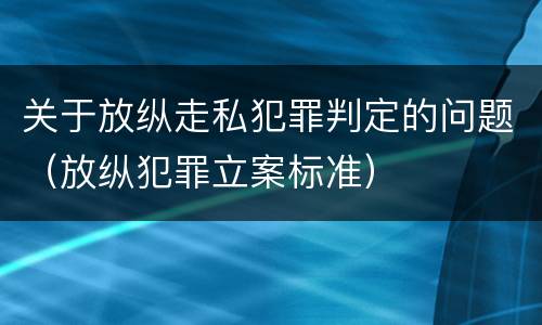 关于放纵走私犯罪判定的问题（放纵犯罪立案标准）