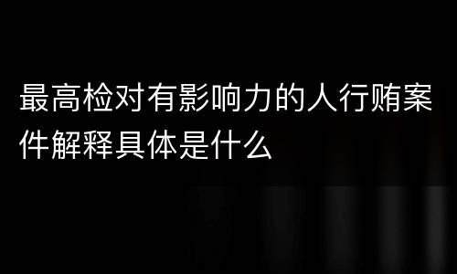 最高检对有影响力的人行贿案件解释具体是什么