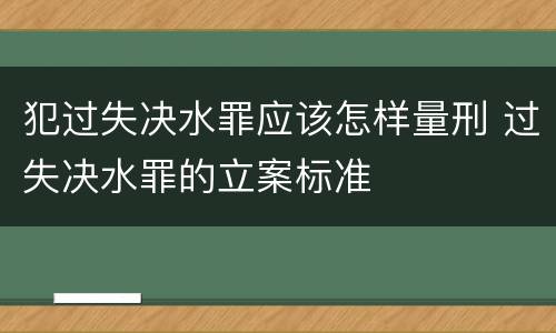 犯过失决水罪应该怎样量刑 过失决水罪的立案标准