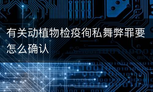 有关动植物检疫徇私舞弊罪要怎么确认