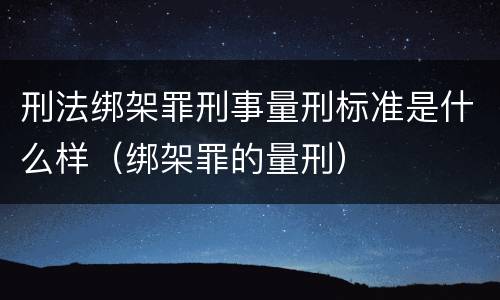 刑法绑架罪刑事量刑标准是什么样（绑架罪的量刑）