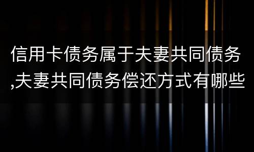 信用卡债务属于夫妻共同债务,夫妻共同债务偿还方式有哪些吗