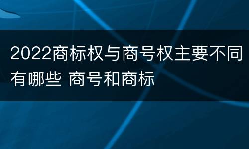 2022商标权与商号权主要不同有哪些 商号和商标