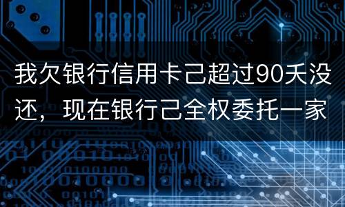我欠银行信用卡己超过90夭没还，现在银行己全权委托一家律师事务所就我还清所欠金额