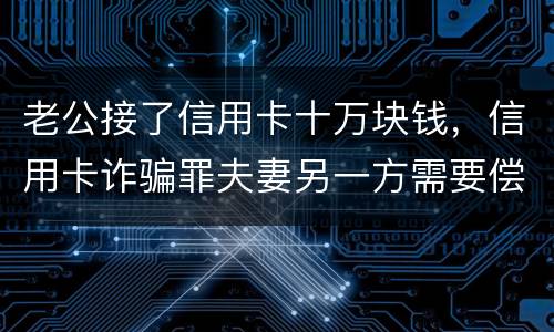 老公接了信用卡十万块钱，信用卡诈骗罪夫妻另一方需要偿还吗