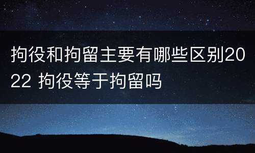 拘役和拘留主要有哪些区别2022 拘役等于拘留吗