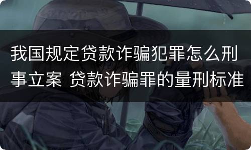 我国规定贷款诈骗犯罪怎么刑事立案 贷款诈骗罪的量刑标准:2019年贷款诈骗罪的立案标准