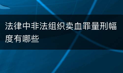 法律中非法组织卖血罪量刑幅度有哪些