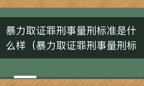 暴力取证罪刑事量刑标准是什么样（暴力取证罪刑事量刑标准是什么样的）