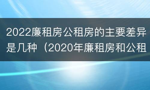 2022廉租房公租房的主要差异是几种（2020年廉租房和公租房的区别）