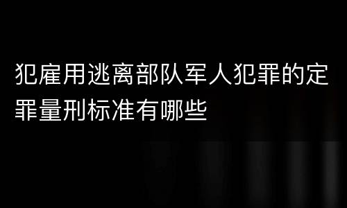 犯雇用逃离部队军人犯罪的定罪量刑标准有哪些