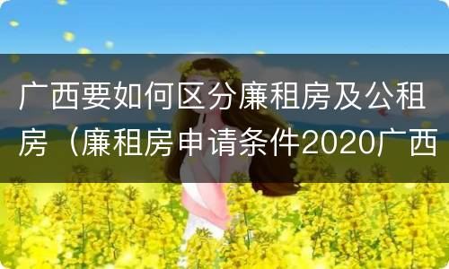 广西要如何区分廉租房及公租房（廉租房申请条件2020广西）