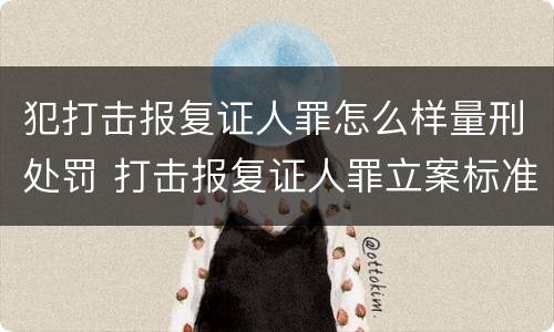 犯打击报复证人罪怎么样量刑处罚 打击报复证人罪立案标准