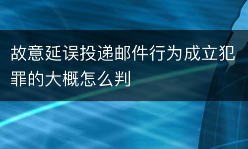 故意延误投递邮件行为成立犯罪的大概怎么判