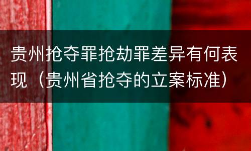 贵州抢夺罪抢劫罪差异有何表现（贵州省抢夺的立案标准）