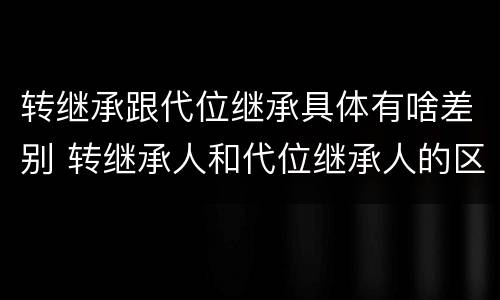 转继承跟代位继承具体有啥差别 转继承人和代位继承人的区别