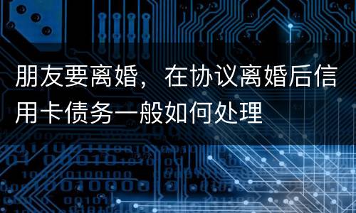 朋友要离婚，在协议离婚后信用卡债务一般如何处理