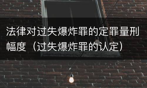 法律对过失爆炸罪的定罪量刑幅度（过失爆炸罪的认定）