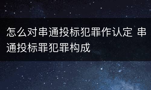 怎么对串通投标犯罪作认定 串通投标罪犯罪构成