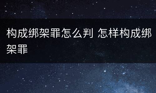 构成绑架罪怎么判 怎样构成绑架罪
