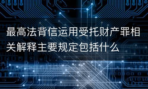 最高法背信运用受托财产罪相关解释主要规定包括什么