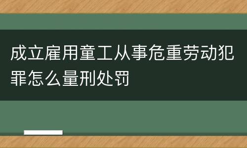 成立雇用童工从事危重劳动犯罪怎么量刑处罚
