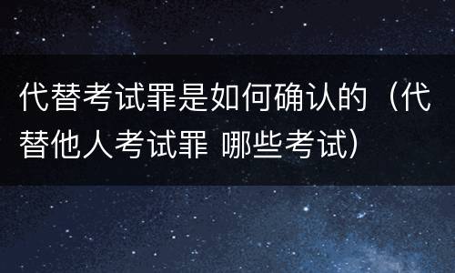 代替考试罪是如何确认的（代替他人考试罪 哪些考试）