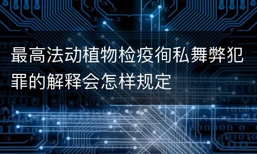 最高法动植物检疫徇私舞弊犯罪的解释会怎样规定