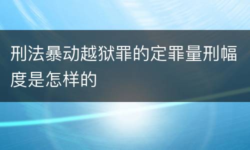 刑法暴动越狱罪的定罪量刑幅度是怎样的