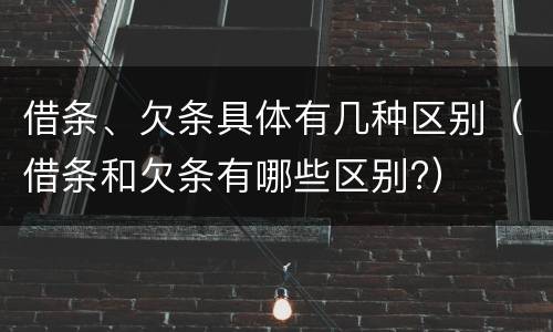 借条、欠条具体有几种区别（借条和欠条有哪些区别?）