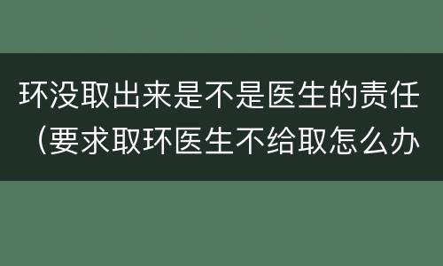 环没取出来是不是医生的责任（要求取环医生不给取怎么办）