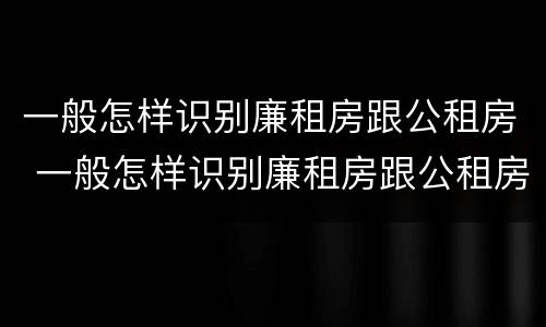 一般怎样识别廉租房跟公租房 一般怎样识别廉租房跟公租房呢