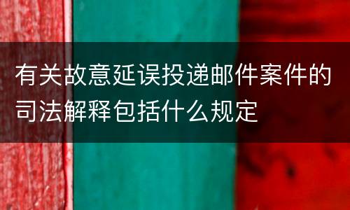 有关故意延误投递邮件案件的司法解释包括什么规定