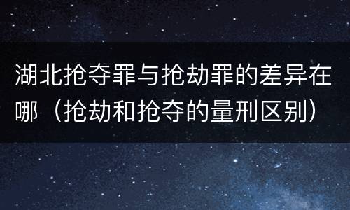 湖北抢夺罪与抢劫罪的差异在哪（抢劫和抢夺的量刑区别）