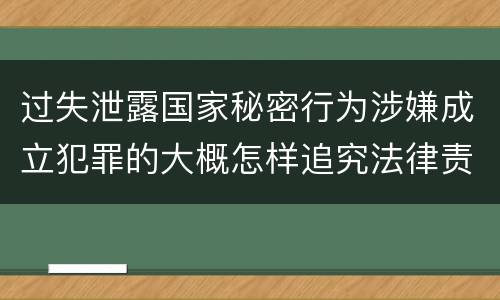 过失泄露国家秘密行为涉嫌成立犯罪的大概怎样追究法律责任