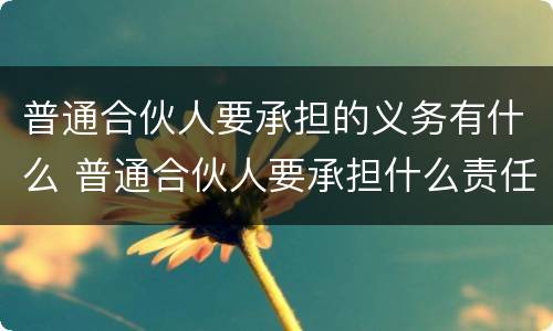 普通合伙人要承担的义务有什么 普通合伙人要承担什么责任