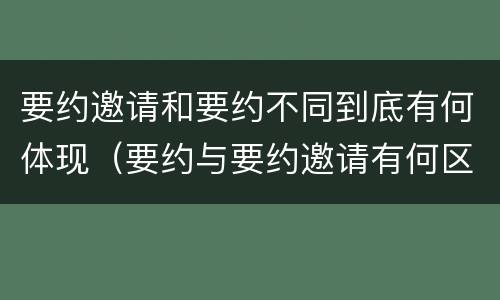 要约邀请和要约不同到底有何体现（要约与要约邀请有何区别?）